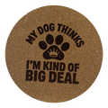 4 inch cork coaster – My Dog Thinks I’m Kind Of Big Deal – Dog theme 127347