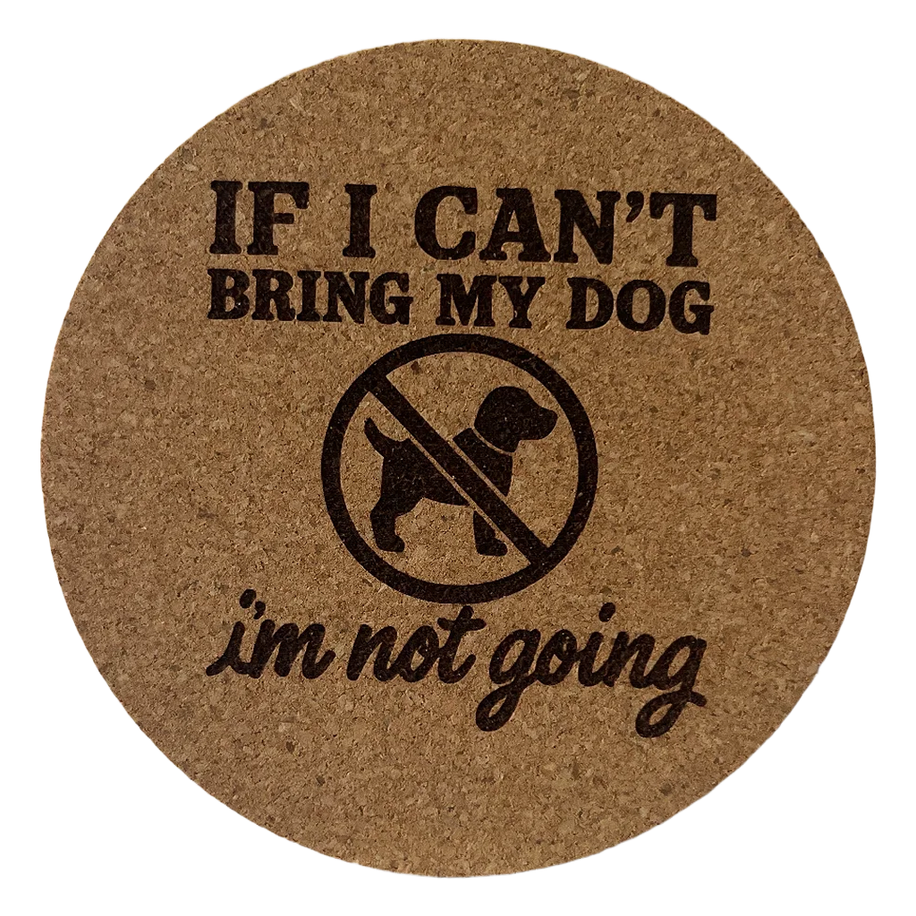 4 inch cork coaster – If I Can’t Bring My Dog I’m Not Going – Dog theme 127308