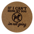 4 inch cork coaster – If I Can’t Bring My Dog I’m Not Going – Dog theme 127308